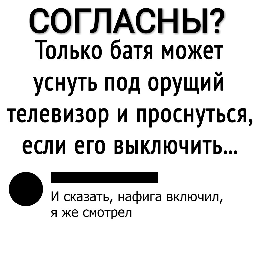 СОГЛАСН Ы Только батя может уснуть под орущий телевизор и проснуться ЕСЛИ ЕГО ВЫКЛЮЧИТЬ _ И сказать нафига включил я же смотрел