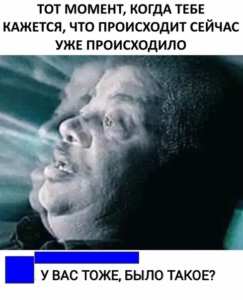 ТОТ МОМЕНТ КОГДА ТЕБЕ КАЖЕТСЯ ЧТО ПРОИСХОДИТ СЕЙЧАС УЖЕ ПРОИСХОДИЛО У ВАС ТОЖЕ БЫЛО ТАКОЕ