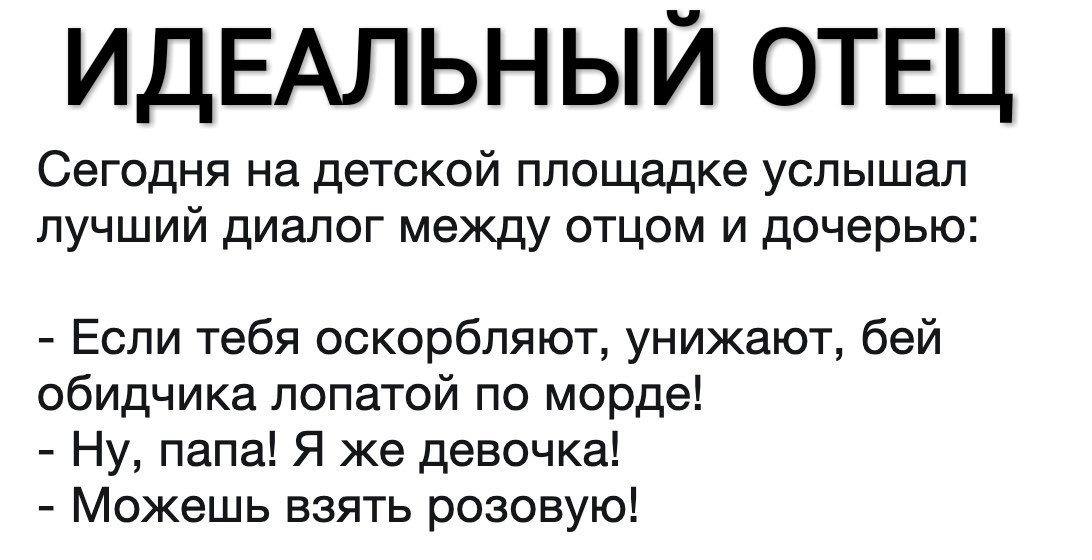 ИДЕАЛЬНЫЙ ОТЕЦ Сегодня на детской площадке услышал лучший диалог между отцом и дочерью Если тебя оскорбляют унижают бей обидчика лопатой по морде Ну папа Я же девочка Можешь взять розовую