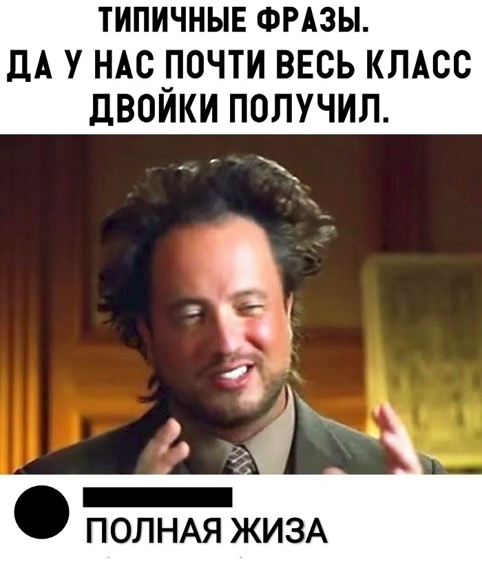 ТИПИЧНЫЕ ФРАЗЫ дА У НАС ПОЧТИ ВЕСЬ КЛАСС двойки получил ПОЛНАЯ ЖИЗА