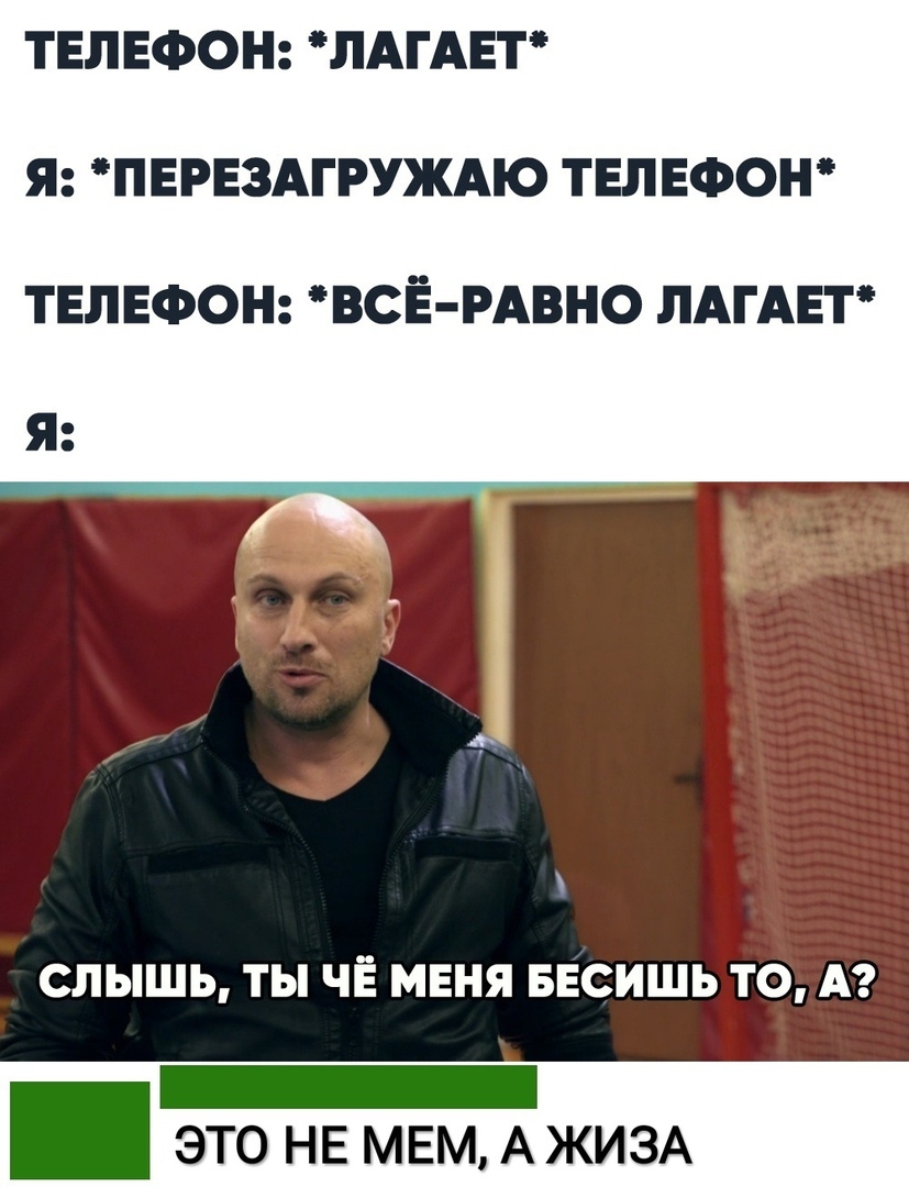 ТЕЛЕФОН ПАГАЕТ Я ПЕРЕЗАГРУЖАЮ ТЕЛЕФОН ТЕЛЕФОН ВСЁ РАВНО ЛАГАЕТ СЛЫШЬ ты ЧЁ МЕНЯ БЕСИШЬ ТО А _ ЭТО НЕ МЕМ А ЖИЗА