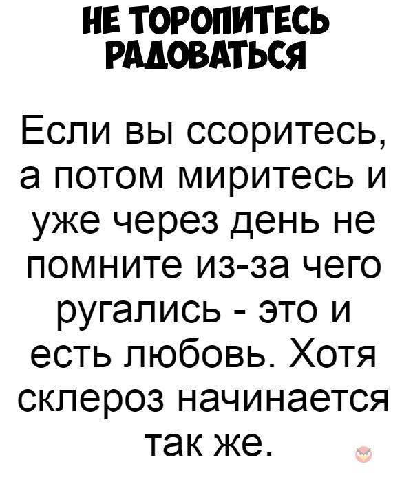 НЕ ТОРОПИТЕСЬ РМОВАТЬСЯ Если вы ссоритесь а потом миритесь и уже через день не помните из за чего ругались это и есть любовь Хотя склероз начинается так же