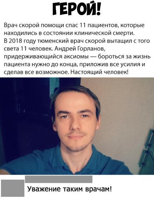 ГЕРОИ Врач скорои помощи спас 11 пациентов которые находились в состоянии клинической смерти В 2018 году тюменский врач скорой вытащил того света И человек Андрей Горпанов придерживающийся аксиомы _ бороться за жизнь пациента нужнодо концд приложив все усилия и сделав все возможное Настоящий человек Уважение таким врачам