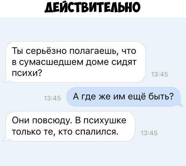 дЕЙСТВИТЕдЫ Ю Ты серьёзно попагаешь что В сумасшедшем доме СИДЯТ психи А где же им ещё быть Они повсюду В психушке только те кто спалился