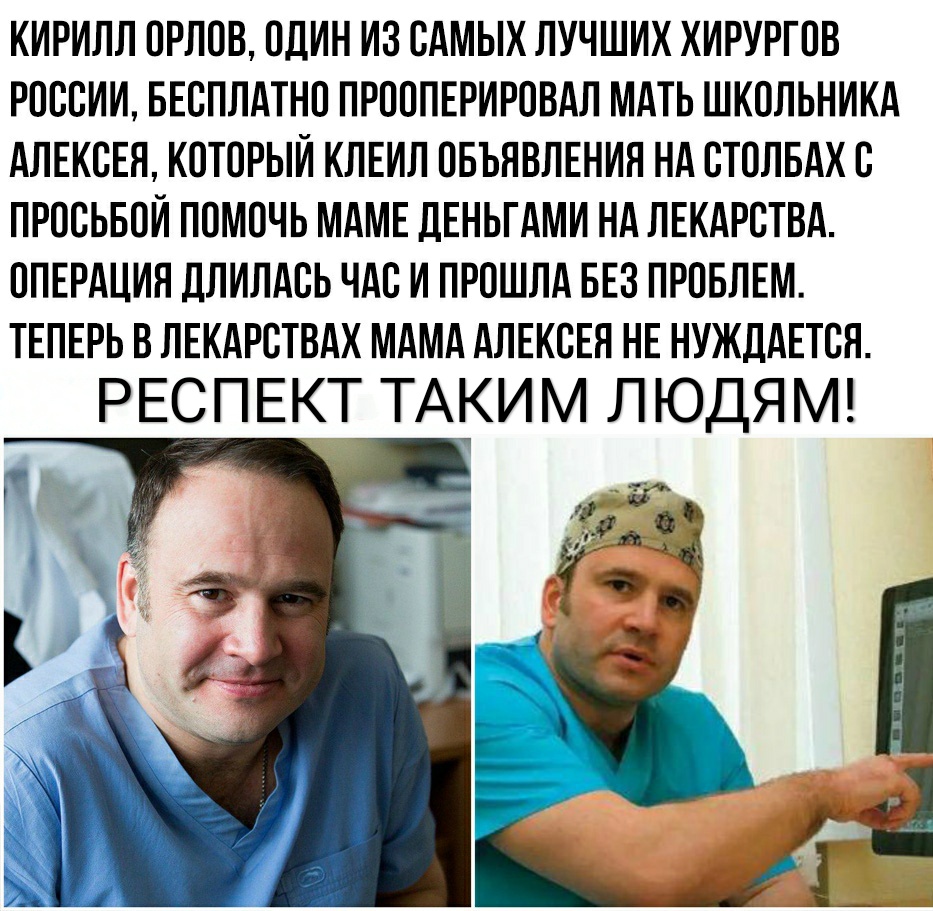 КИРИЛЛ ОРЛОВ ОДИН ИЗ САМЫХ ЛУЧШИХ ХИРУРГОВ РОССИИ БЕСПЛАТНО ПРООПЕРИРОВАЛ МАТЬ ШКОЛЬНИКА АЛЕКСЕЯ КОТОРЫЙ КЛЕИЛ ОБЪЯВЛЕНИЯ НА СТОЛБАХ С ПРОСЬБОИ ПОМОЧЬ МАМЕ ДЕНЬГАМИ НА ЛЕКАРСТВА ОПЕРАЦИЯ ДЛИЛАСЬ ЧАС И ПРОШЛА БЕЗ ПРОБЛЕМ ТЕПЕРЬ В ЛЕКАРСТВАХ МАМА АЛЕКСЕЯ НЕ НУЖДАЕТСЯ РЕСПЕКТ ТАКИМ ЛЮДЯМ