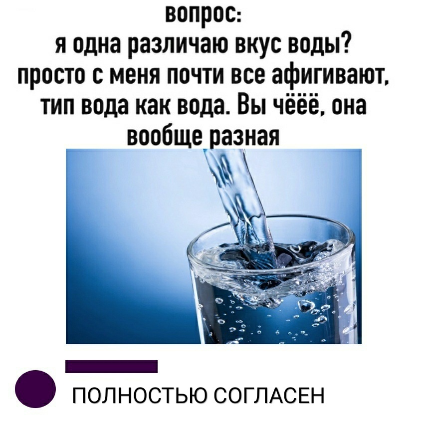 вопрос я одна различаю вкус воды просто с меня почти все афигивают тип вода как вода Вы чёёё она вообщеразная _ полностью СОГЛАСЕН
