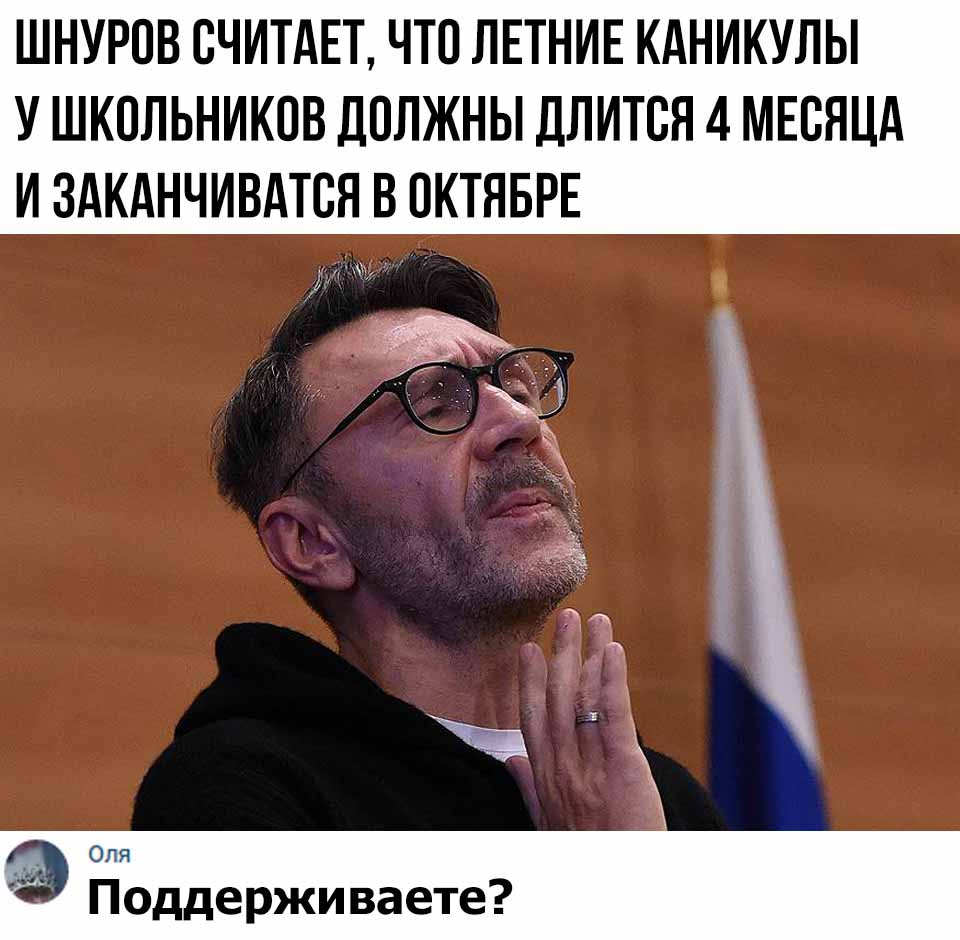 ШНУРОВ СЧИТАЕТ ЧТО ЛЕТНИЕ КАНИКУЛЫ У ШКОЛЬНИКОВ ДОЛЖНЫ ДЛИТОН 4 МЕОЯЦА И ЗАКАНЧИВАТОЯ В ОКТЯБРЕ Оля Поддерживаете