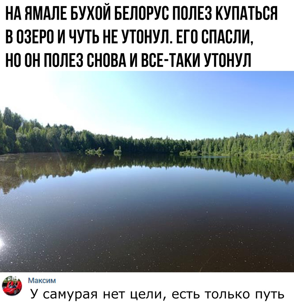 НА ЯМАЛЕ БУХОЙ БЕЛОРУВ ПОЛЕЗ КУПАТЬСЯ В ОЗЕРО И ЧУТЬ НЕ УТОНУЛ ЕГО ВПАСЛИ НП ОН ПОЛЕЗ СНОВА И ВСЕ ТАКИ УТПНУЛ _ М У самурая нет цели есть только путь
