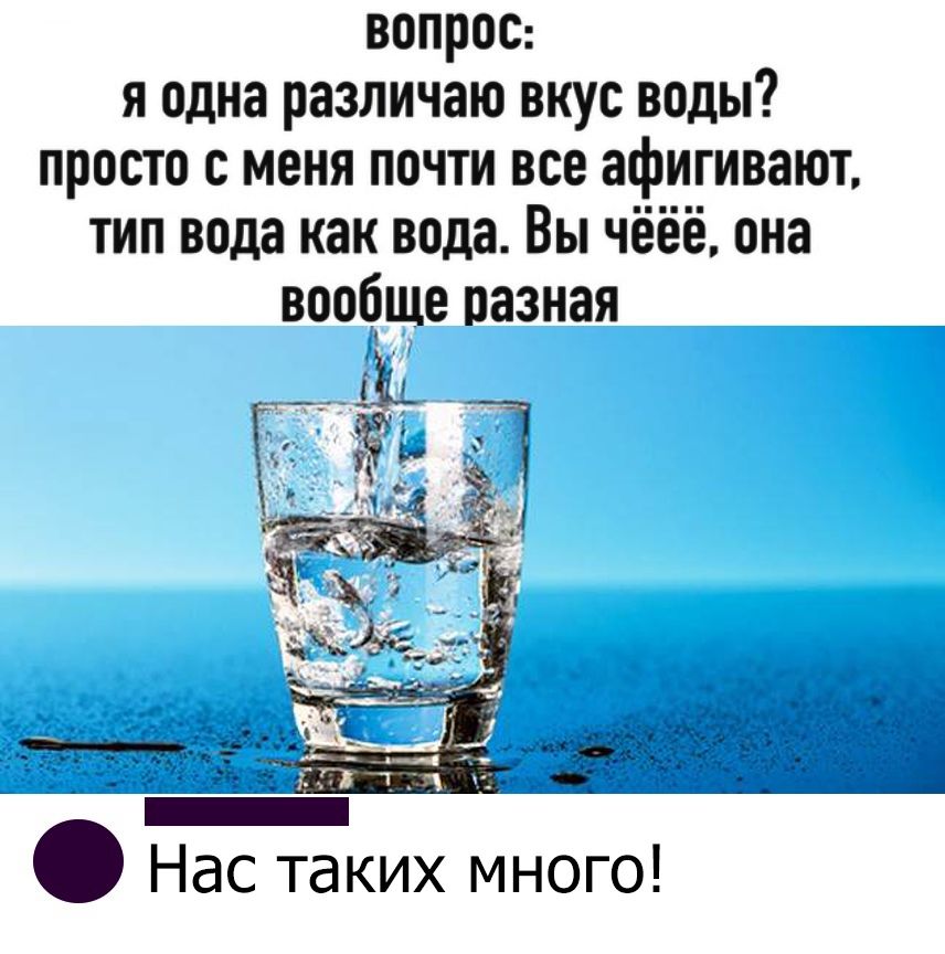вопрос я одна различаю вкус воды просто с меня почти все афигивают тип вода как вода Вы чёёё она воогще разная __ Нас таких много