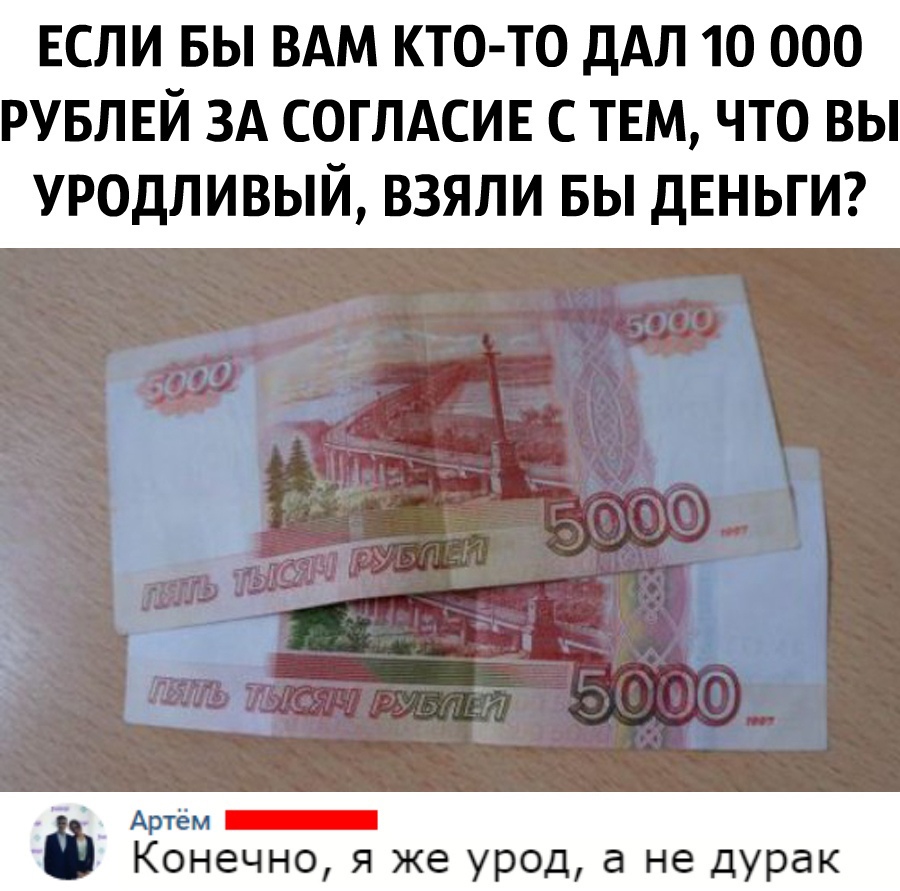 ЕСЛИ БЫ ВАМ КТО ТО ДАЛ 10 000 РУБЛЕЙ ЗА СОГЛАСИЕ С ТЕМ ЧТО ВЫ УРОДЛИВЫЙ ВЗЯЛИ БЫ ДЕНЬГИ ё Артём _ Конечно я же урод а не дурак