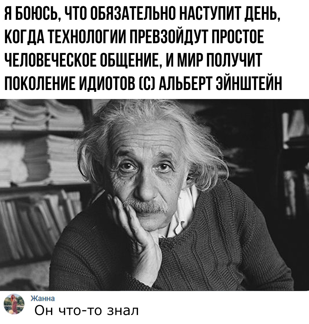 Я БОЮОЬ ЧТО ОБЯЗАТЕЛЬНО НАОТУПИТ ДЕНЬ КОГДА ТЕХНОЛОГИИ ПРЕВЗОИДУТ ПРООТОЕ ЧЕЛОВЕЧЕСКОЕ ОБЩЕНИЕ И МИР ПОЛУЧИТ ПОКОЛЕНИЕ ИДИОТОВ О АЛЬБЕРТ ЭИНШТЕИН Жанна Он что то знал