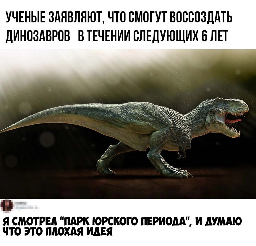 УЧЕНЫЕ 3АЯВЛЯЮТ ЧТО СМОГУТ ВОССПЗДАТЬ ДИНОЗАВРОВ В ТЕЧЕНИИ СЛЕДУЮЩИХ 6 ЛЕТ Я СМОТРЕА ПАРК ЮРСКОГО ПЕРИОДА И АУМАЮ ЧТО ЭТО ПЛОХАЯ ИДЕЯ
