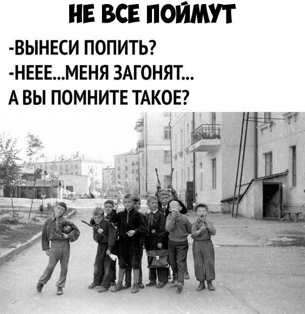 НЕ ВСЕ ПОЙМУТ ВЬНЕСИ ПОПИТЬ НЕЕЕМЕНЯ ЗАГОНЯТ А ВЫ ПОМНИТЕ ТАКОЕ