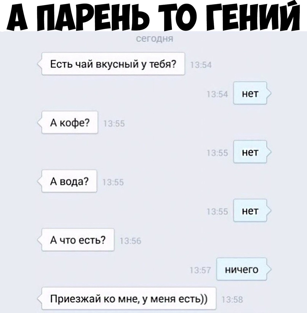 А ПАРЕНЬ ТО ГЕНИЙ Есть чай вкусный у тебя нет А кофе нет А вода нет А что есть ничего Приезжай ко мне у меня есть