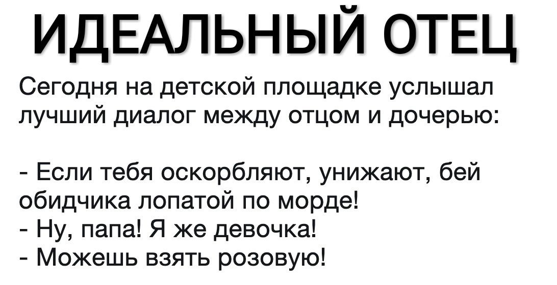 ИДЕАЛЬНЫЙ ОТЕЦ Сегодня на детской площадке услышал лучший диалог между отцом и дочерью Если тебя оскорбляют унижают бей обидчика лопатой по морде Ну папа Я же девочка Можешь взять розовую