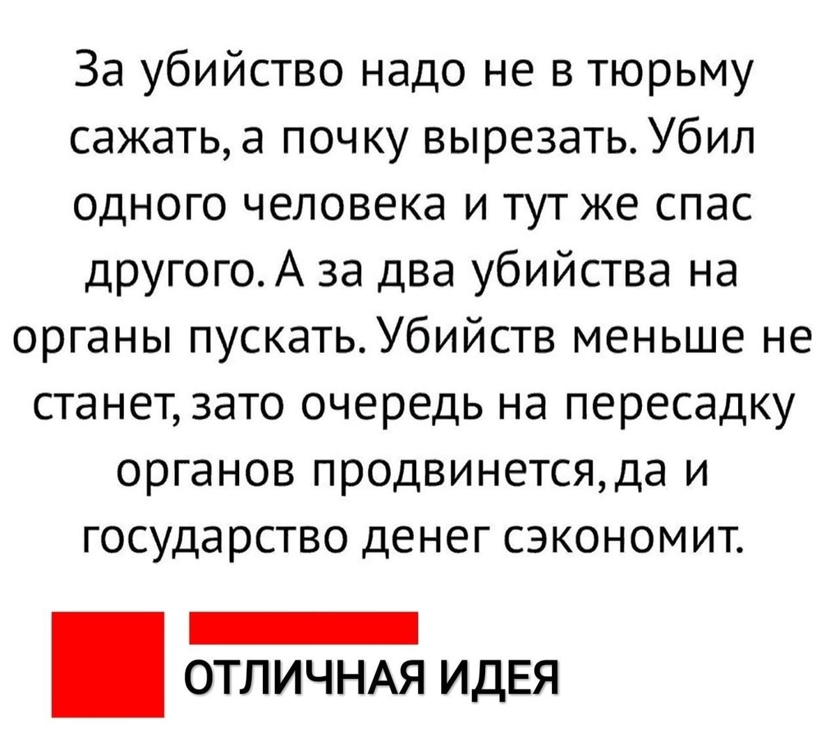 За убийство надо не в тюрьму сажать а почку вырезать Убил одного человека и тут же спас другогоА за два убийства на органы пускать Убийств меньше не станет зато очередь на пересадку органов продвинетсяда и государство денег сэкономит _ ОТЛИЧНАЯ ИДЕЯ