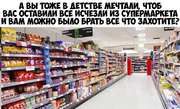 А ВЫ ТОЖЕ В АЕТСТВЕ МЕЧТААИ ЧТОБ ВАС ОСТАВИАИ ВСЕ ИСЧЕЗАИ ИЗ СУПЕРМАРКЕТА И ВАМ МОЖНО БЫЛО БРАТЬ ВСЕ ЧТО ЗАХОТИТЕ