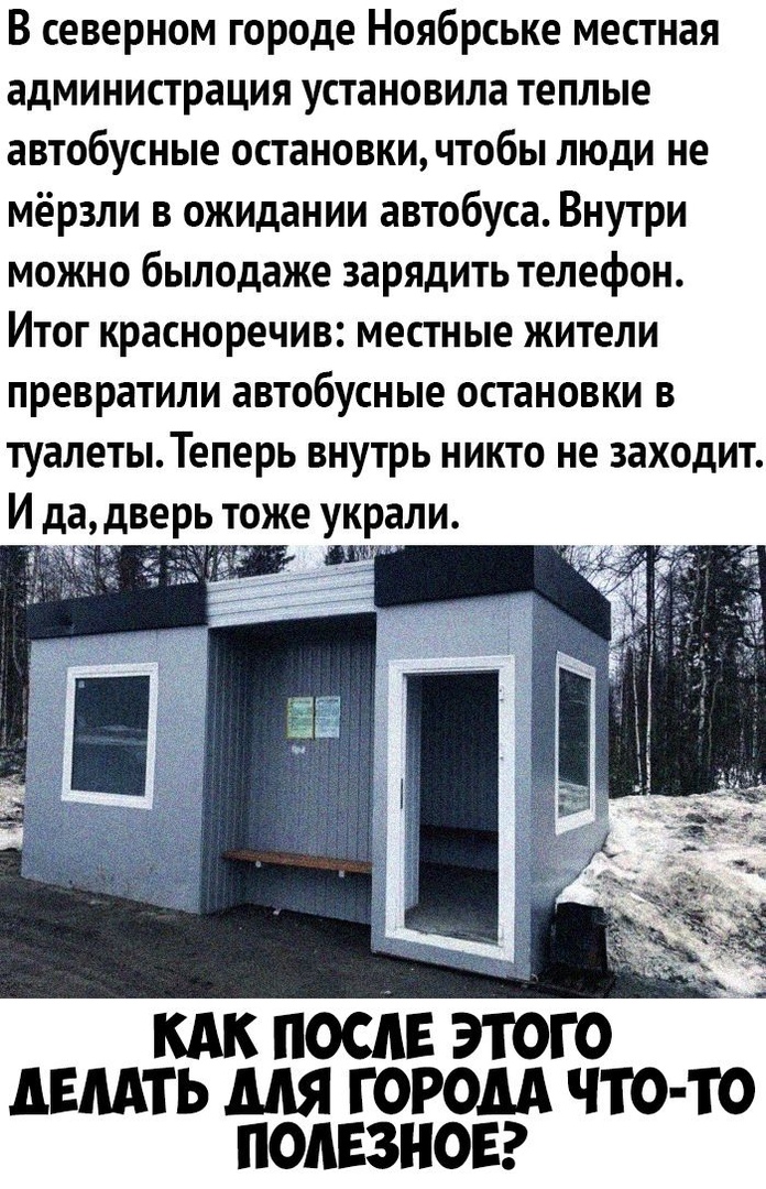 В северном городе Ноябрське местная администрация установила теплые автобусные остановки чтобы люди не мёрзли в ожидании автобуса Внутри можно былодаже зарядить телефон Итог красноречив местные жители превратили автобусные остановки в туалетыТеперь внутрь никто не заходит И дадверь тоже украли _ кдк после этого двмть мя тором что то полезно