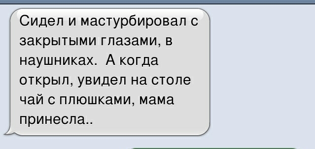 Сидел и мастурбировал с закрытыми глазами в наушниках А когда открыл увидел на столе чай С ППЮШКЭМИ мама принесла