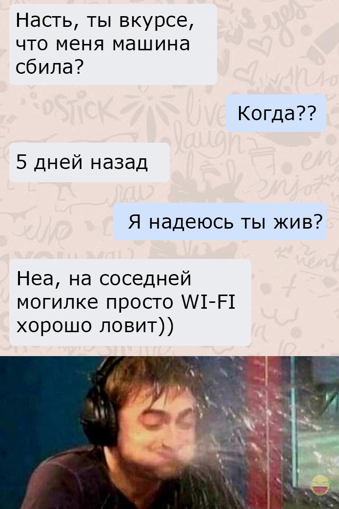 Насть ты вкурсе что меня машина сбила Когда 5 дней назад Я надеюсь ты жив Неа на соседней могилке просто 1Р1 хорошо ловит