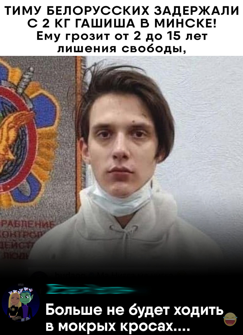 ТИМУ БЕЛОРУССКИХ ЗАДЕРЖАЛИ С 2 КГ ГАШИША В МИНСКЕ Ему грозит от 2 до 15 лет лишения свободы Больше не будет ходить в мокрых кросах