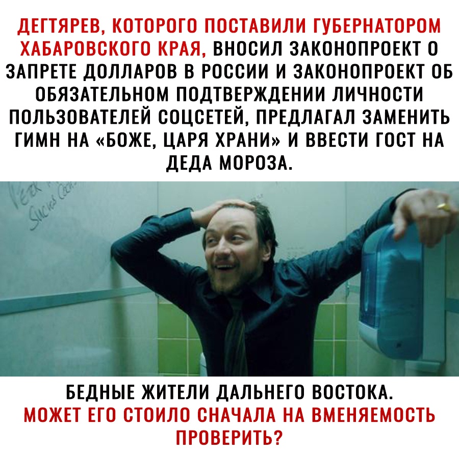 ДЕГТЯРЕВ КОТОРОГО ПОСТАВИЛИ ГУБЕРНАТОРОМ ХАБАРОВСКОГО КРАЯ ВНОСИЛ ЗАКОНОПРОЕКТ О ЗАПРЕТЕ ДОЛЛАРОВ В РОССИИ И ЗАКОНОПРОЕКТ ОБ ОБЯЗАТЕЛЬНОМ ПОДТВЕРЖДЕНИИ ЛИЧНОСТИ ПОЛЬЗОВАТЕЛЕЙ СОЦСЕТЕЙ ПРЕДЛАГАЛ ЗАМЕНИТЬ ГИМН НА БОЖЕ ЦАРЯ ХРАНИ И ВВЕСТИ ГОСТ НА ДЕДА МОРОЗА 1 а БЕДНЫЕ ЖИТЕЛИ ДАЛЬНЕГО ВОСТОКА МОЖЕТ ЕГО СТОИЛО СНАЧАЛА НА ВМЕНЯЕМОСТЬ ПРОВЕРИТЬ