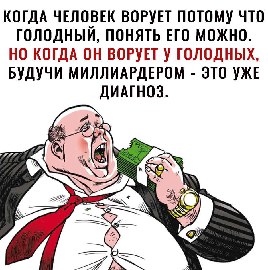 КОГДА ЧЕЛОВЕК ВОРУЕТ ПОТОМУ ЧТО ГОЛОДНЫЙ ПОНЯТЬ ЕГО МОЖНО НО КОГДА ОН ВОРУЕТ У ГОЛОДНЫХ БУДУЧИ МИЛЛИАРДЕРОМ ЭТО УЖЕ ДИАГНОЗ