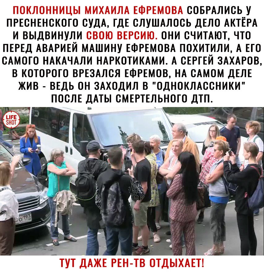 1 П і 3 СОБРАЛИСЬ У ПРЕСНЕНСКОГО СУДА ГДЕ СЛУШАЛОСЬ ДЕЛО АКТЁРА И ВЫДВИНУЛИ ОНИ СЧИТАЮТ ЧТО ПЕРЕД АВАРИЕЙ МАШИНУ ЕФРЕМОВА ПОХИТИЛИ А ЕГО САМОГО НАКАЧАЛИ НАРКОТИКАМИ А СЕРГЕЙ ЗАХАРОВ В КОТОРОГО ВРЕЗАЛСЯ ЕФРЕМОВ НА САМОМ ДЕЛЕ ЖИВ ВЕДЬ ОН ЗАХОДИЛ В ОДНОКЛАССНИКИ ПОСЛЕ ДАТЫ СМЕРТЕЛЬНОГО ДТП