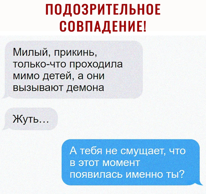 ПОДОЗРИТЕЛЬНОЕ СОВПАДЕНИЕ Милый прикинь только что проходила мимо детей а они вызывают демона Жуть А тебя не смущает что В ЭТОТ МОМ6НТ ПОЯВИПЭСЬ ИМЭННО ТЫ