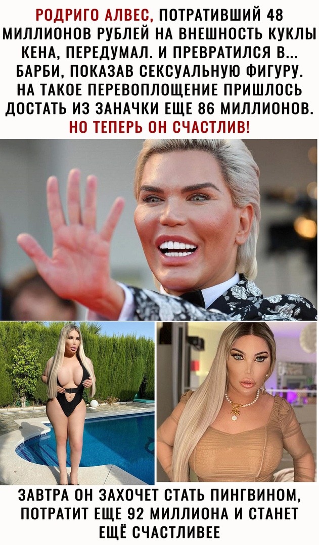 РОДП МЮ МТБЮ ПОТРАТИВШИЙ 48 МИЛЛИОНОВ РУБЛЕЙ НА ВНЕШНОСТЬ КУКЛЫ КЕНА ПЕРЕДУМАЛ И ПРЕВРАТИЛСЯ В БАРБИ ПОКАЗАВ СЕКСУАЛЬНУЮ ФИГУРУ НА ТАКОЕ ПЕРЕВОПЛОЩЕНИЕ ПРИШЛОСЬ ДОСТАТЬ ИЗ ЗАНАЧКИ ЕЩЕ 86 МИЛЛИОНОВ НЮ ТЕПЕРЬ П СЧАБТЛИЁЧ ЗАВТРА ОН ЗАХОЧЕТ СТАТЬ ПИНГВИНОМ ПОТРАТИТ ЕЩЕ 92 МИЛЛИОНА И СТАНЕТ ЕЩЁ СЧАСТЛИВЕЕ