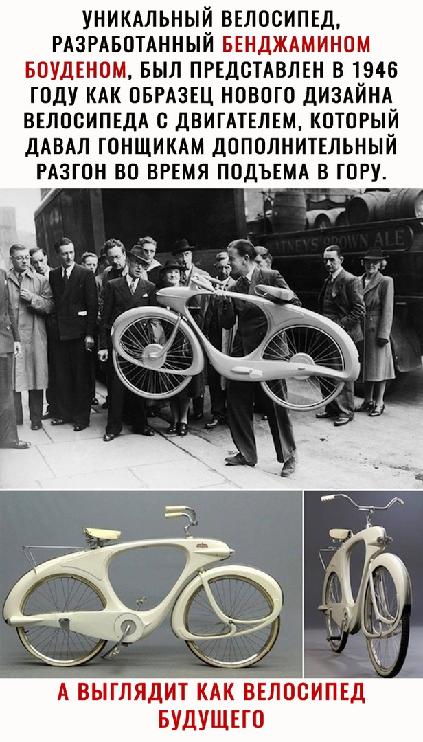 УНИКАЛЬНЫЙ ВЕЛОСИПЕД РАЗРАБОТАННЫЙ БЕНДЖАМИНОМ БОУДЕНОМ БЫЛ ПРЕДСТАВЛЕН В 1946 ГОДУ КАК ОБРАЗЕЦ НОВОГО ДИЗАЙНА ВЕЛОСИПЕДА О ДВИГАТЕЛЕМ КОТОРЫЙ ДАВАЛ ГОНЩИКАМ ДОПОЛНИТЕЛЬНЫЙ РАЗГОН ВО ВРЕМЯ ПОДЪЕМА В ГОРУ 7 _ г А ВЫГЛЯДИТ КАК ВЕЛОСИПЕД БУДУЩЕГО
