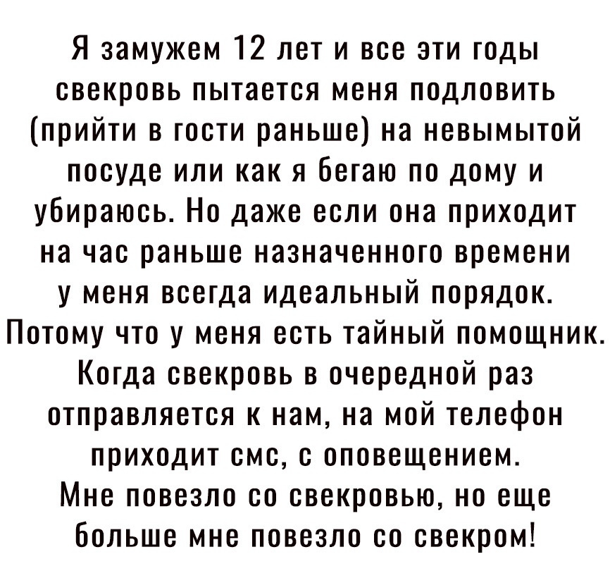 Я замужем 12 лет и все эти годы свекровь пытается меня подловить прийти в гости раньше на невьгмьгтой посуде или как я бегаю по дому и убираюсь Но даже если она приходит на час раньше назначенного времени у меня всегда идеальный порядок Потому что у меня есть тайный помощник Когда свекровь в очередной раз отправляется к нам на мой телефон приходит смс с оповещением Мне повезло со свекровью но еще 