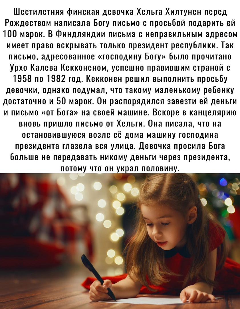 Шестилетняя финская девочка Хельга Хилтунен перед Рождеством написала Богу письмо с просьбой подарить ей 100 марок В Финдляндии письма с неправильным адресом имеет право вскрывать только президент республики Так письмо адресованное господину Богу Было прочитано Урхо Калева Кекконеном успешно правившим страной с 1958 по 1982 год Кекконен решил выполнить просьбу девочки однако подумал что такому мал