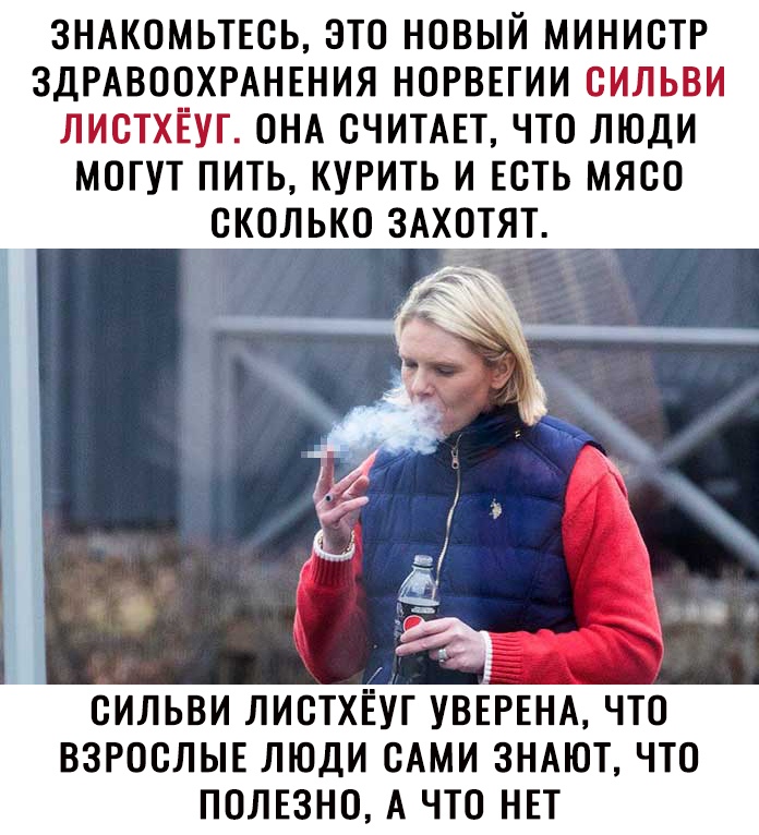 ЗНАКОМЬТЕСЬ ЭТО НОВЫЙ МИНИСТР ЗДРАВООХРАНЕНИЯ НОРВЕГИИ СИЛЬВИ ЛИСТХЁУГ ОНА СЧИТАЕТ ЧТО ЛЮДИ МОГУТ ПИТЬ КУРИТЬ И ЕСТЬ МЯСО СКОЛЬКО ЗАХОТЯТ СИЛЬВИ ЛИСТХЁУГ УВЕРЕНА ЧТО ВЗРОСЛЫЕ ЛЮДИ САМИ ЗНАЮТ ЧТО ПОЛЕЗНО А ЧТО НЕТ