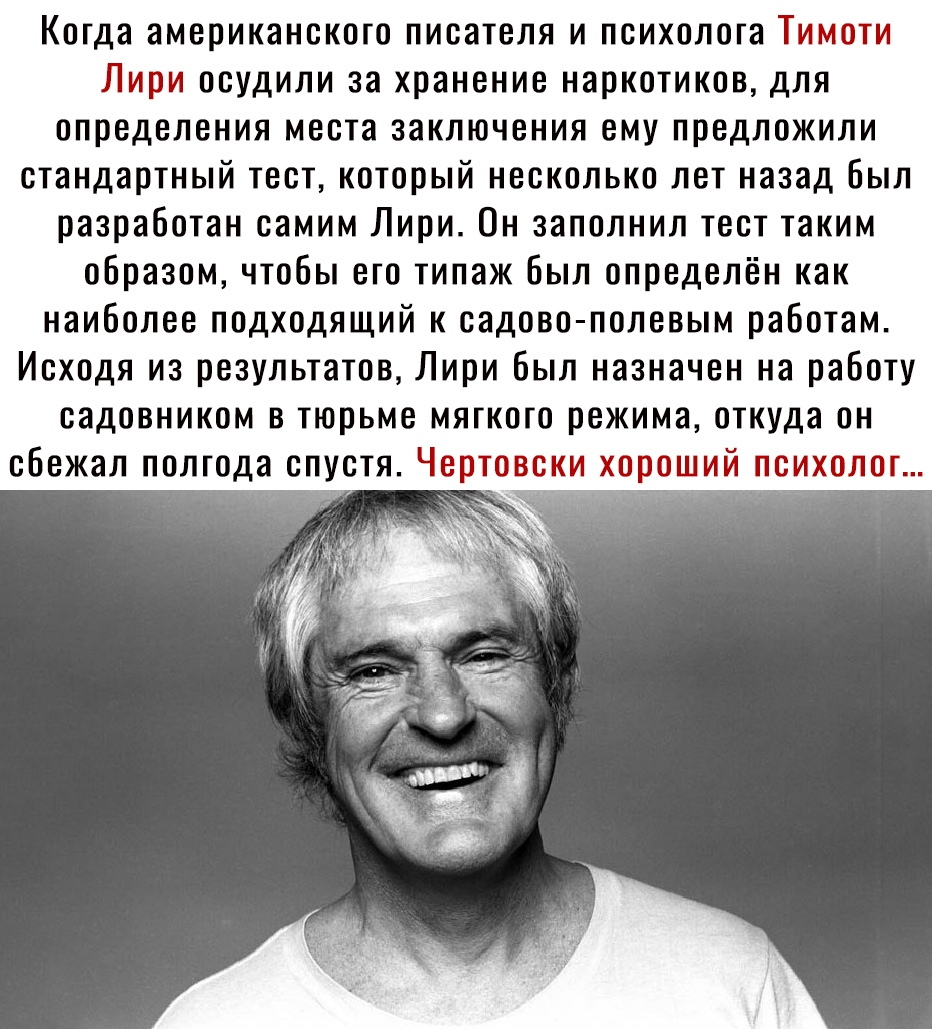 Когда американского писателя и психолога Тимоти Лири осудили за хранение наркотиков для определения места заключения ему предложили стандартный тест который несколько лет назад был разработан самим Лири Он заполнил тест таким образом чтобы его типаж был определён как наиболее подходящий к садово полевым работам Исходя из результатов Лири был назначен на работу садовником в тюрьме мягкого режима от