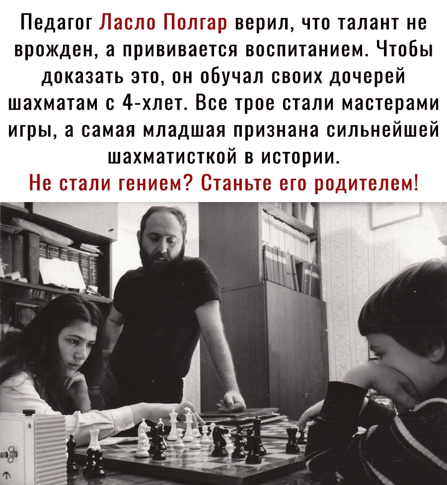 Педагог Ласло ППолтар верил что талант не врожден а прививается воспитанием Чтобы доказать это он обучал своих дочерей шахматам с 4 хлет Все трое стали мастерами игры а самая младшая признана сильнейшей шахматисткой в истории Не стали гением таиъте ето едителем