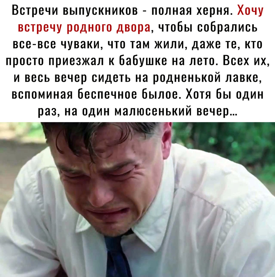 Встречи выпускников полная херня Хочу встречу родного двора чтобы собрались все все чуваки что там жили даже те кто просто приезжал к бабушке на лето Всех их и весь вечер сидеть на родненькой лавке вспоминая беспечное былое Хотя бы один раз на один малюсенький вечер