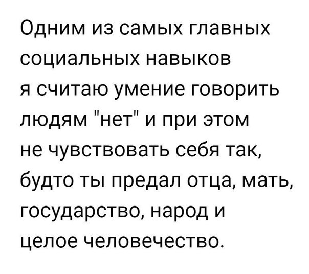 Одним из самых главных социальных навыков я считаю умение говорить людям нет и при этом не чувствовать себя так будто ты предал отца мать государство народ и целое человечество