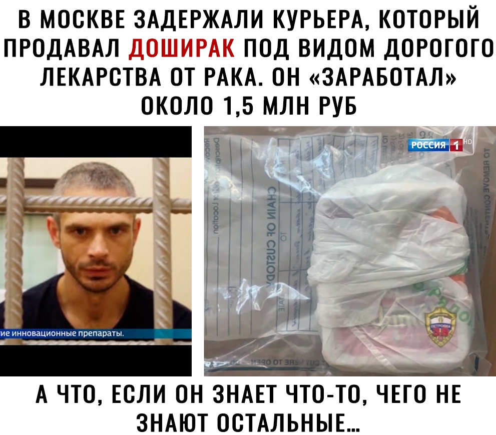 В МОСКВЕ ЗАДЕРЖАЛИ КУРЬЕРА КОТОРЫЙ ПРОДАВАЛ ПОД ВИДОМ ДОРОГОГО ЛЕКАРСТВА ОТ РАКА ОН ЗАРАБОТАЛ ОКОЛО 1 МЛН РУБ Ы _1 _ А ЧТО ЕОЛИ ОН ЗНАЕТ ЧТО ТО ЧЕГО НЕ ЗНАЮТ ОСТАЛЬНЫЕ
