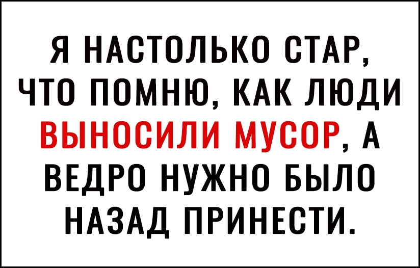 Я НАОТОЛЬКО ОТАР ЧТО ПОМНЮ КАК ЛЮДИ ВЫНООИЛИ МУСОР А ВЕДРО НУЖНО БЫЛО НАЗАД ПРИНЕОТИ