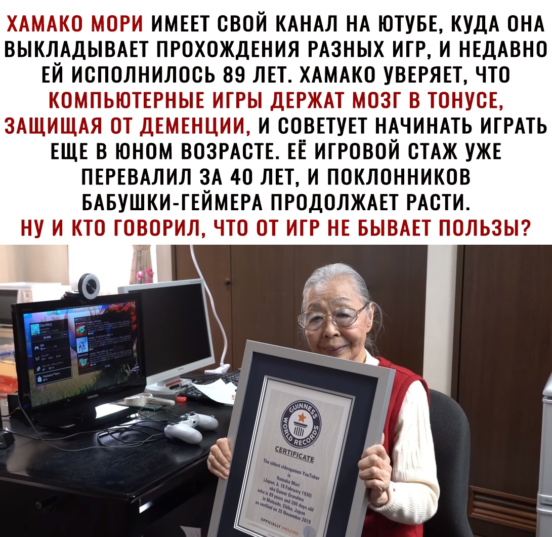 ХАМАКО МОРИ ИМЕЕТ ОВОЙ КАНАЛ НА ЮТУБЕ КУДА ОНА ВЫКЛАДЫВАЕТ ПРОХОЖДЕНИЯ РАЗНЫХ ИГР И НЕДАВНО ЕЙ ИОПОЛНИЛООЬ 89 ЛЕТ ХАМАКО УВЕРЯЕТ ЧТО КОМПЬЮТЕРНЫЕ ИГРЫ ДЕРЖАТ МОЗГ В ТОНУОЕ ЗАЩИЩАЯ ОТ ДЕМЕНЦИИ И ООВЕТУЕТ НАЧИНАТЬ ИГРАТЬ ЕЩЕ В ЮНОМ ВОЗРАОТЕ ЕЁ ИГРОВОЙ ОТАЖ УЖЕ ПЕРЕВАЛИЛ ЗА 40 ЛЕТ И ПОКЛОННИКОВ БАБУШКИ ГЕЙМЕРА ПРОДОЛЖАЕТ РАОТИ НУ И КТО ГОВОРИЛ ЧТО ОТ ИГР НЕ БЫВАЕТ ПОЛЬЗЫ