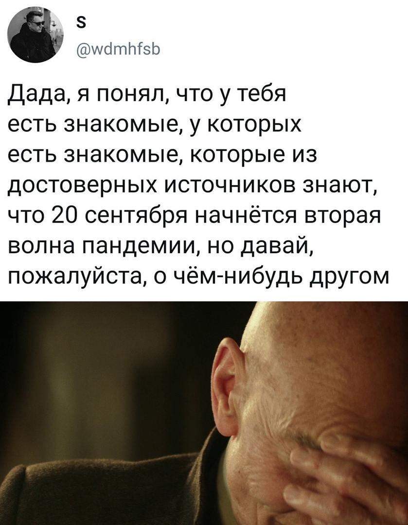 з 3 икіттзь Дада я понял что у тебя есть знакомые у которых есть знакомые которые из достоверных источников знают что 20 сентября начнётся вторая волна пандемии но давай пожалуйста о чём нибудь другом