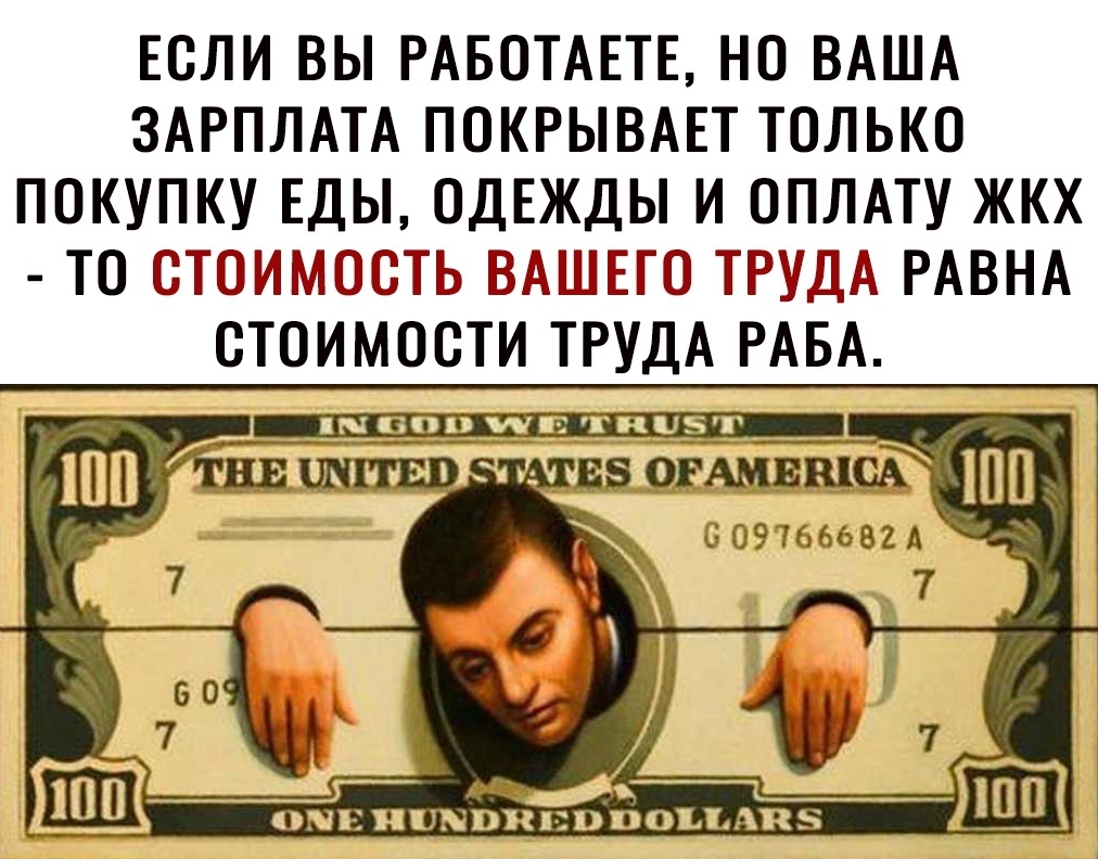 ЕСЛИ ВЫ РАБОТАЕТЕ НО ВАША ЗАРПЛАТА ПОКРЫВАЕТ ТОЛЬКО ПОКУПКУ ЕДЫ ОДЕЖДЫ И ОПЛАТУ ЖКХ ТО СТОИМОСТЬ ВАШЕГО ТРУДА РАВНА ОТОИМОСТИ ТРУДА РАБА