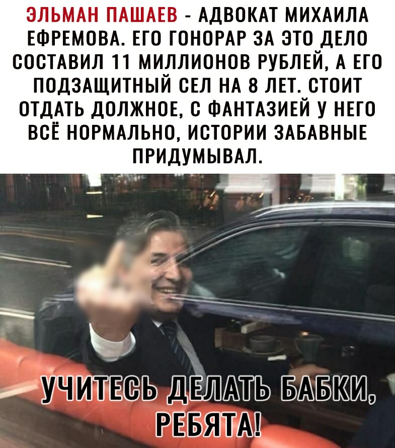 ЭЛЬМАН ПАШАЕВ АДВОКАТ МИХАИЛА ЕФРЕМОВА ЕГО ГОНОРАР ЗА ЭТО ДЕЛО СОСТАВИЛ 11 МИЛЛИОНОВ РУБЛЕЙ А ЕГО ПОДЗАЩИТНЫЙ СЕЛ НА 8 ЛЕТ СТОИТ ОТДАТЬ ДОЛЖНОЕ С ФАНТАЗИЕЙ У НЕГО ВСЁ НОРМАЛЬНО ИСТОРИИ ЗАБАВНЫЕ ПРИДУМЫВАЛ ЕУ 2Ь ЩЁШЛТЬТБЛБЖШО эта