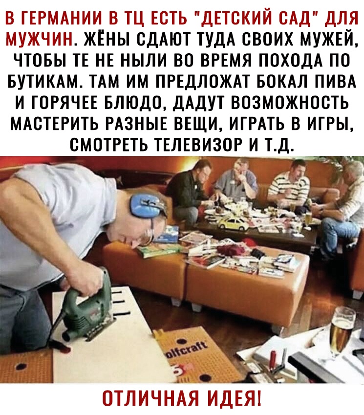 В ГЕРМАП ПИИ В ТЦ ЕСТЬ ДЕТОКИЙ БАД ДЛЯ МУЖЧИН П ЖЁНЫ ОДАЮТ ТУДА СВОИХ МУЖЕЙ ЧТОБЫ ТЕ НЕ НЫЛИ ВО ВРЕМЯ ПОХОДА ПО БУТИКАМ ТАМ ИМ ПРЕДЛОЖАТ БОКАЛ ПИВА И ГОРЯЧЕЕ БЛЮДО ДАДУТ ВОЗМОЖНОСТЬ МАСТЕРИТЬ РАЗНЫЕ ВЕЩИ ИГРАТЬ В ИГРЫ ОМОТРЕТЬ ТЕЛЕВИЗОР И Т Д ОТЛИЧНАЯ ИДЕЯ