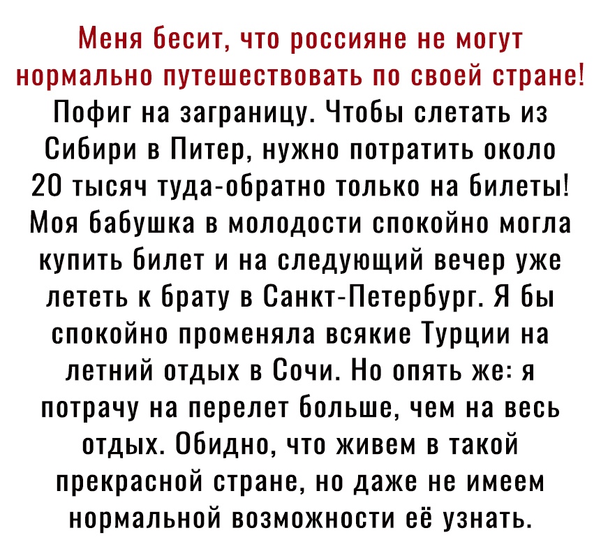 Меня бесит что россияне не могут нормально путешествовать по своей стране Пофиг на заграницу Чтобы слетать из Сибири в Питер нужно потратить около 20 тысяч туда обратно только на билеты Моя бабушка в молодости спокойно могла купить билет и на следующий вечер уже лететь к брату в СанктПетербург Я бы спокойно променяла всякие Турции на летний отдых в Сочи Но опять же я потрачу на перелет больше чем 