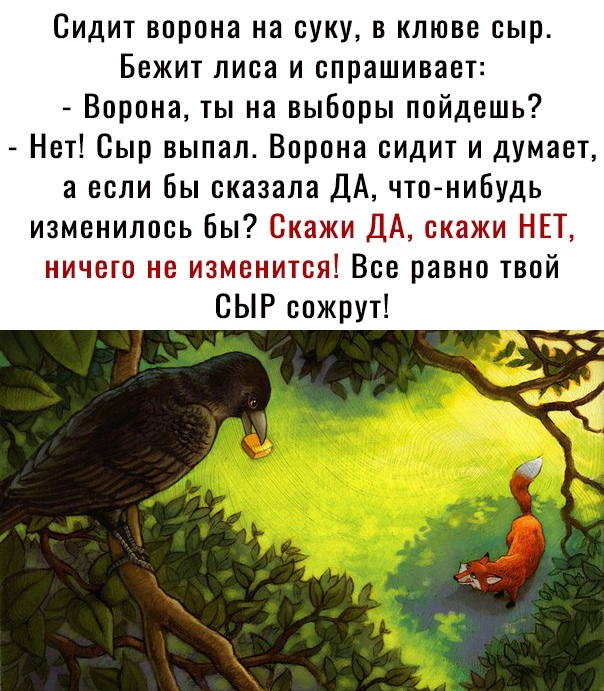 Сидит ворона на суку в клюве сыр Бежит лиса и спрашивает Ворона ты на выборы пойдешь Нет Сыр выпал Ворона сидит и думает а если бы сказала ДА чтонибудь изменилось Бы Скажи ДА скажи НЕТ ничего не изменится Всеравно твой СЫР сожрут