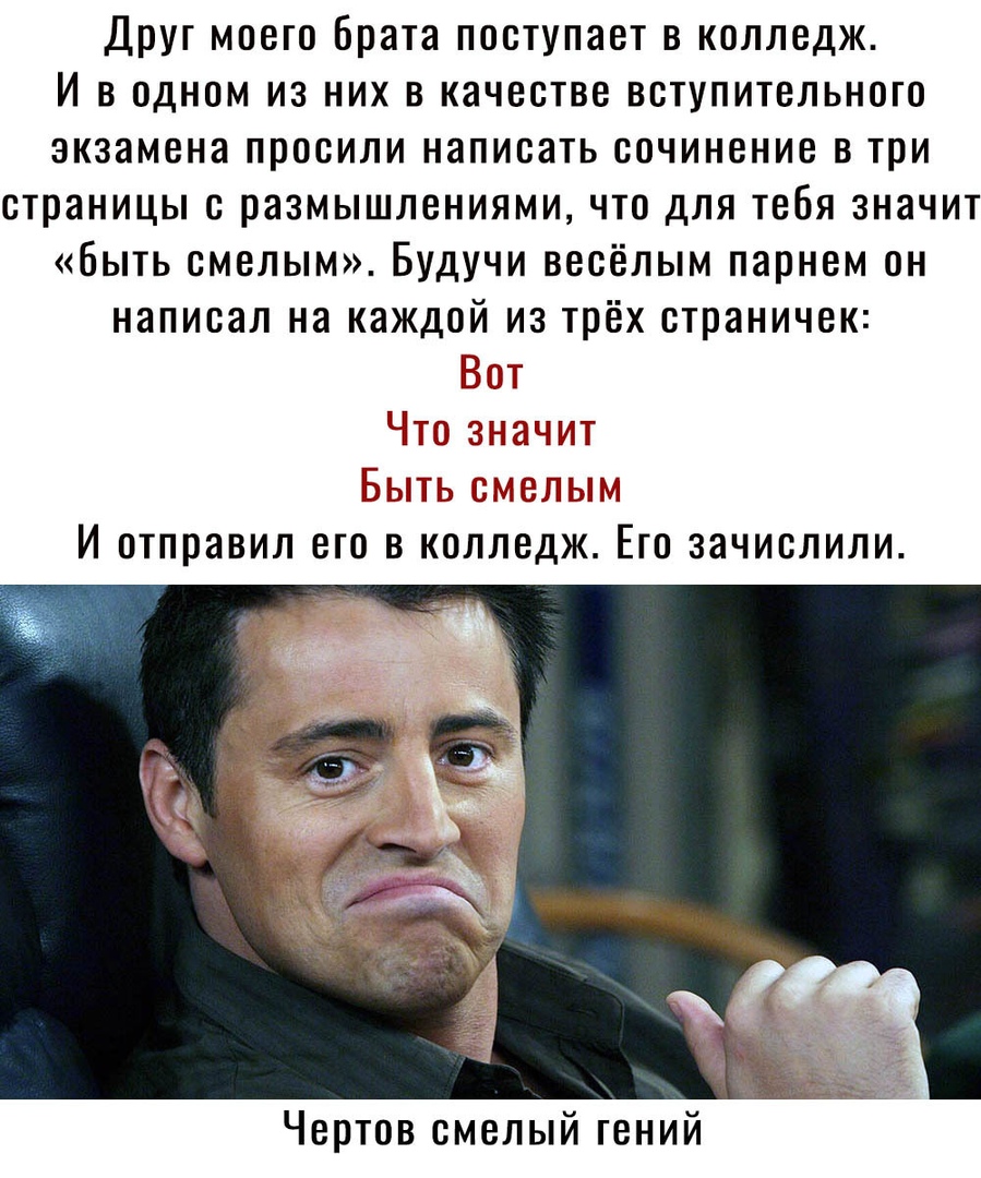 Друг моего брата поступает в колледж И в одном из них в качестве вступительного экзамена просили написать сочинение в три страницы с размышлениями что для тебя значит быть смелым Будучи весёлым парнем он написал на каждой из трёх страничек Вет Что значит Быть смелым И отправил его в колледж Его зачислили Чертов смелый гений