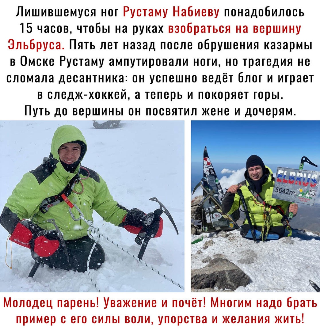 Лишившемуся ног Рустаму Набиеву понадобилось 15 часов чтобы на руках взобраться на вершину Эльбруса Пять лет назад после обрушения казармы в Омске Рустаму ампутировали ноги но трагедия не сломала десантника он успешно ведёт блог и играет в следж хоккей а теперь и покоряет горы Путь до вершины он посвятил жене и дочерям Молодец парень Уважение и почёт Многим надо брать пример с его силы воли упорст