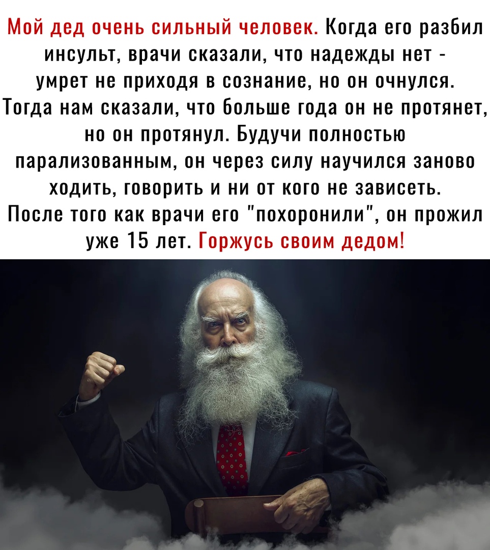 Мой дед очень сильный человек Когда его разбил инсульт врачи сказали что надежды нет умрет не приходя в сознание но он очнулся Тогда нам сказали что больше года он не протянет но он протянул Будучи полностью парализованным он через силу научился заново ходить говорить и ни от кого не зависеть После того как врачи его похоронили он прожил уже 15 лет Горжусь своим дедом